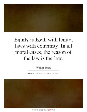 Equity judgeth with lenity, laws with extremity. In all moral cases ...