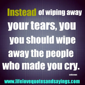 Instead of wiping away your tears, you should wipe away the people who ...