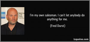 my own salesman. I can't let anybody do anything for me. - Fred ...