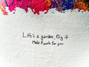 Life's a garden, dig it make it work for you. ~ unknown