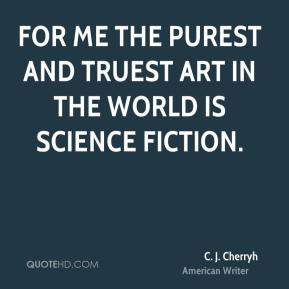 ... purest and truest art in the world is science fiction. - C. J. Cherryh