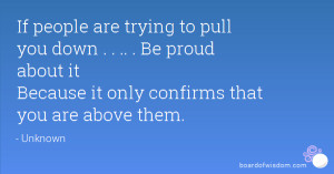If people are trying to pull you down . . .. . Be proud about it ...