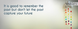 ... good to remember the past but don't let the past capture your future