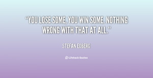 You lose some, you win some. Nothing wrong with that at all.”
