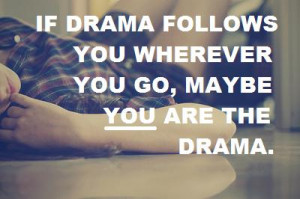 If drama follows you wherever you go, maybe you are the drama.