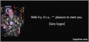 Hello Fry, it's a... ** pleasure to meet you. - Gary Gygax