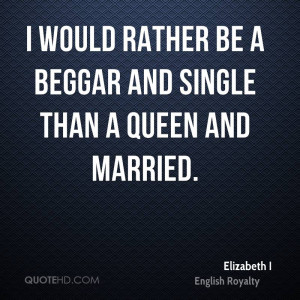would rather be a beggar and single than a queen and married.