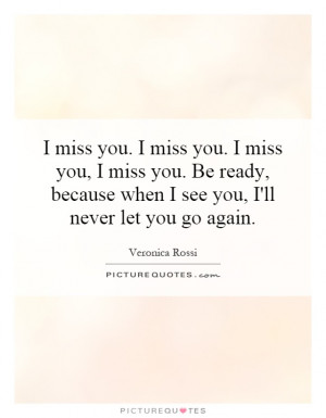 you. I miss you. I miss you, I miss you. Be ready, because when I see ...