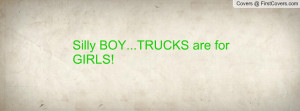 Silly BOY...TRUCKS are for GIRLS Profile Facebook Covers