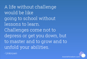 life without challenge would be like going to school without lessons ...