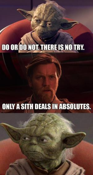 Do or do not. There is no try.Only a sith deals in absolutes.