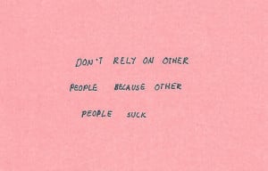 Don't rely on other people because other people suck.
