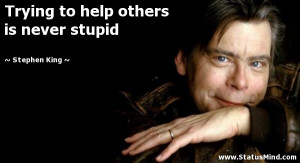 ... to help others is never stupid - Stephen King Quotes - StatusMind.com