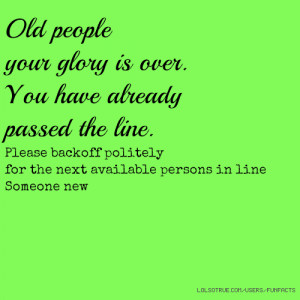 Old people your glory is over. You have already passed the line ...