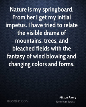 Nature is my springboard. From her I get my initial impetus. I have ...