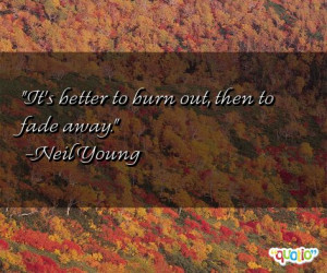 It's better to burn out, then to fade away. -Neil Young