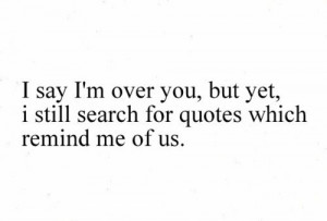 ... Over You, But Yet, I Still Search For Quotes Which Remind Me Of Us
