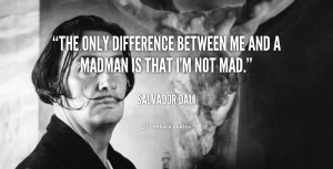 The only difference between me and a madman is that I'm not mad.”