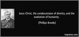 ... of divinity, and the exaltation of humanity. - Phillips Brooks
