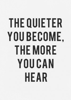 The quieter you become the more you can hear