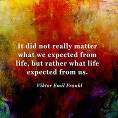 It did not really matter what we expected from life, but rather what ...