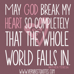 May God break my heart so completely that the whole world falls in ...