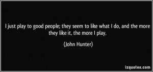 just play to good people; they seem to like what I do, and the more ...