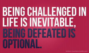 Being challenged in life is inevitable, being defeated is optional
