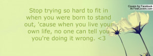 Stop trying so hard to fit in when you were born to stand out, 'cause ...