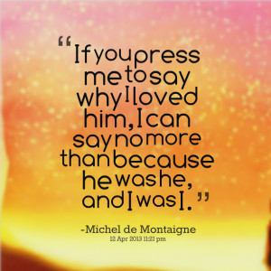 Quotes Picture: if you press me to say why i loved him, i can say no ...