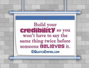 Build your credibility so you won’t have to say the same thing twice ...