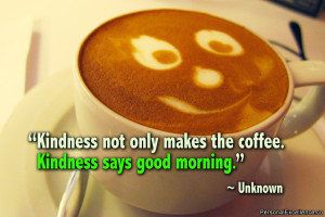 Quote: “Kindness not only makes the coffee. Kindness says good ...