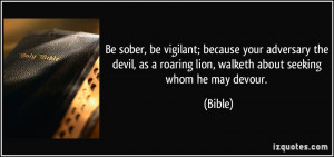 ... as a roaring lion, walketh about seeking whom he may devour. - Bible