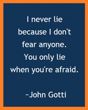 ... don't fear anyone! You only lie when you are afraid! (John Gotti