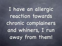 ... towards chronic complainers and whiners, I run away from them! More