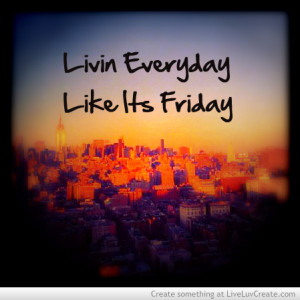 Livin Everyday Like Its Friday