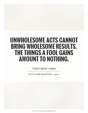 Unwholesome acts cannot bring wholesome results. The things a fool ...
