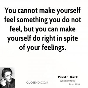 cannot make yourself feel something you do not feel, but you can make ...