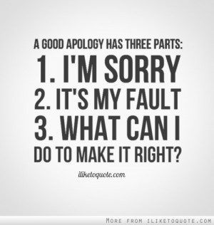 good apology has three parts: 1. I'm sorry. 2. It's my fault. 3 ...