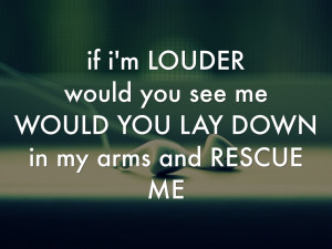 ... LOUDERwould you see meWOULD YOU LAY DOWN in my arms and RESCUE ME