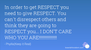 In order to get RESPECT you need to give RESPECT. You can't disrespect ...