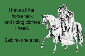 have all the horse tack and riding clothes I need. Said no one ever.