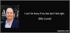 can't be funny if my feet don't feel right. - Billy Crystal