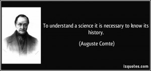 ... science it is necessary to know its history. - Auguste Comte