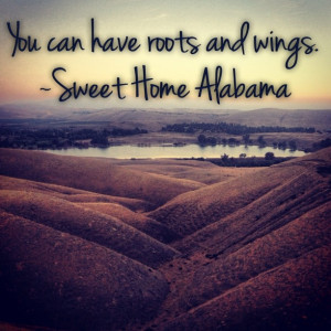 You can have roots and wings. ~Sweet Home Alabama