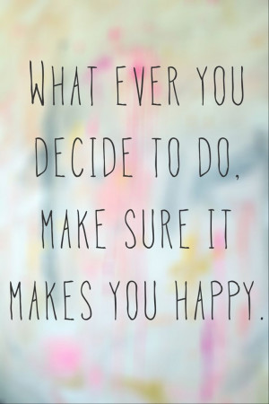 What ever you decide to do make sure it makes you happy