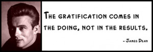 James Dean - The gratification comes in the doing, not in the results.