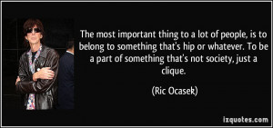 ... be a part of something that's not society, just a clique. - Ric Ocasek