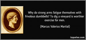 Why do strong arms fatigue themselves with frivolous dumbbells? To dig ...