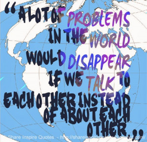 ... would DISAPPEAR if we TALK to each other instead of about each other